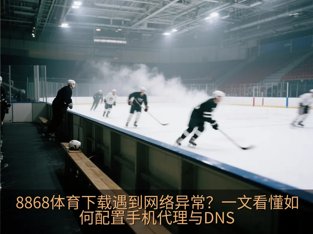 8868体育下载遇到网络异常？一文看懂如何配置手机代理与DNS